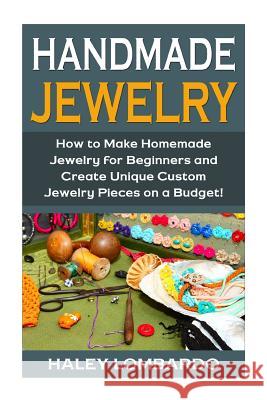 Handmade Jewelry: Jewelry Making for Beginners: Create Unique Custom Homemade Jewelry Pieces on a Budget Sarah Bellerose Haley Lombardo 9781511541916 Createspace