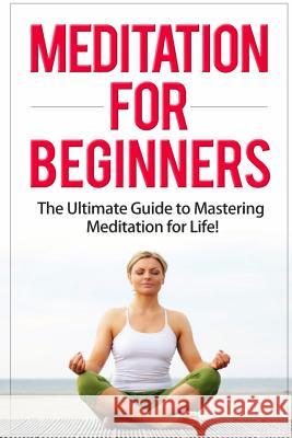 Meditation for Beginners: The Ultimate Guide to Mastering Meditation for Life in 30 Minutes or Less! Sherry Mathers 9781511542289