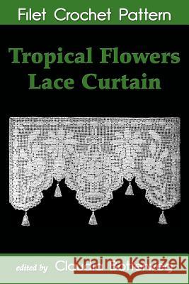 Tropical Flowers Lace Curtain Filet Crochet Pattern: Complete Instructions and Chart Claudia Botterweg Mary E. Fitch 9781511546225 Createspace