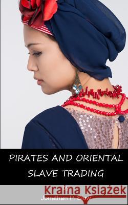 Pirates and Oriental Slave Trading Jonathan P. Slow 9781511547284 Createspace