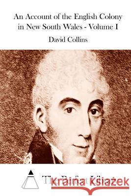 An Account of the English Colony in New South Wales - Volume I David Collins The Perfect Library 9781511549455 Createspace