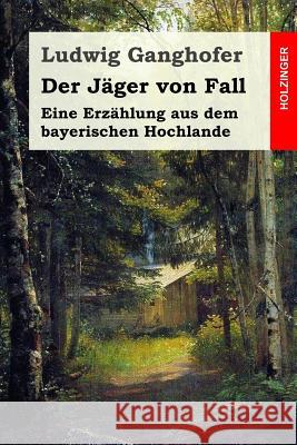 Der Jäger von Fall: Eine Erzählung aus dem bayerischen Hochlande Ganghofer, Ludwig 9781511550796 Createspace