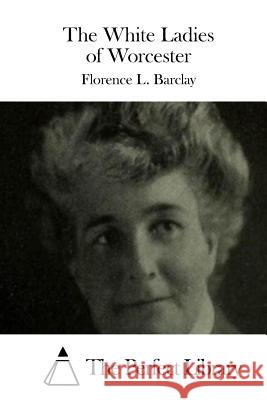 The White Ladies of Worcester Florence L. Barclay The Perfect Library 9781511550819 Createspace