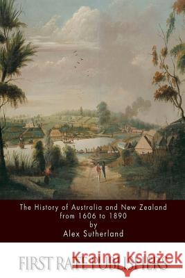 The History of Australia and New Zealand from 1606 to 1890 Alex Sutherland 9781511550987 Createspace