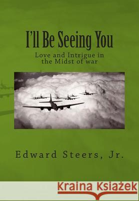 I'll Be Seeing You: Love and Intrigue in the Midst of war Steers Jr, Edward 9781511551069