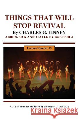 THINGS THAT WILL STOP A REVIVAL By CHARLES G. FINNEY: ABRIDGED & ANNOTATED By Bob Perla Perla, Bob 9781511556002