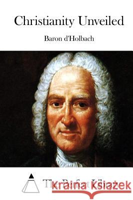 Christianity Unveiled Baron D'Holbach                          The Perfect Library 9781511556095 Createspace