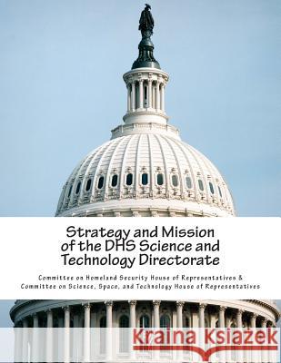Strategy and Mission of the DHS Science and Technology Directorate Committee on Homeland Security House of 9781511556378 Createspace