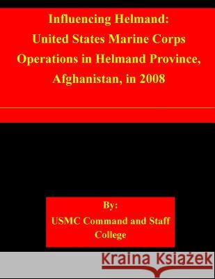 Influencing Helmand: United States Marine Corps Operations in Helmand Province, Afghanistan, in 2008 Usmc Command and Staff College 9781511557030 Createspace