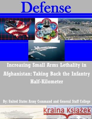 Increasing Small Arms Lethality in Afghanistan: Taking Back the Infantry Half-Kilometer United States Army Command and General S 9781511557047 Createspace