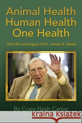 Animal Health Human Health One Health: The Life and Legacy of Dr. James H. Steele Craig Nash Carter 9781511558013 Createspace Independent Publishing Platform