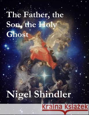 The Father, the Son, the Holy Ghost Nigel Shindler Max Shindler 9781511560795