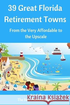 39 Great Florida Retirement Towns: From the Very Affordable to the Upscale Kris Kelley 9781511561235 Createspace
