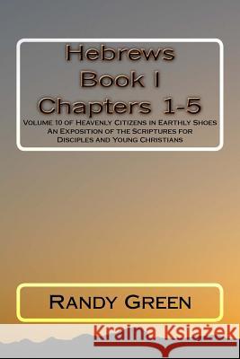 Hebrews Book I: Chapters 1-5: Volume 10 of Heavenly Citizens in Earthly Shoes, An Exposition of the Scriptures for Disciples and Young Christians Randy Green 9781511564083