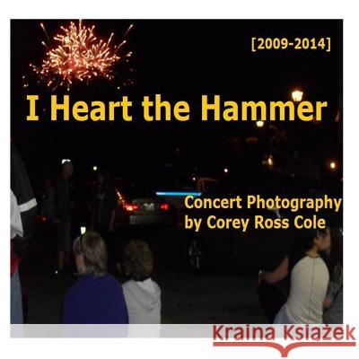 I Heart the Hammer: Concert Photography from 2009 to 2014 Corey Ross Cole 9781511564571 Createspace
