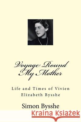 Voyage Round My Mother: Life and Times of Vivien Elizabeth Bysshe Simon Richard Bysshe 9781511566568 Createspace Independent Publishing Platform