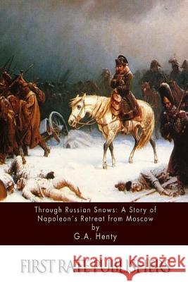 Through Russian Snows: A Story of Napoleon's Retreat from Moscow G. a. Henty 9781511566827 Createspace