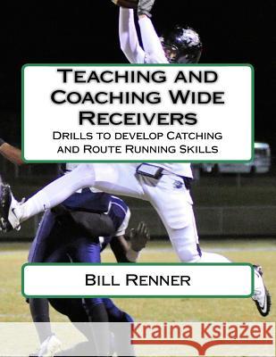 Teaching and Coaching Wide Receivers: Drills to develop Catching and Route Running Skills Renner, Bill 9781511567855