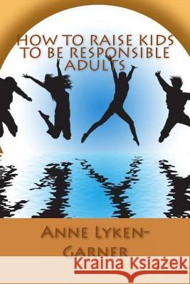 How to Raise Kids to Be Responsible Adults Anne Lyken-Garner 9781511567930 Createspace
