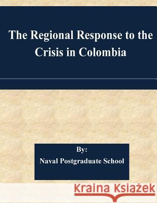 The Regional Response to the Crisis in Colombia Naval Postgraduate School 9781511568173 Createspace