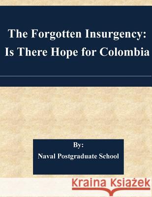 The Forgotten Insurgency: Is There Hope for Colombia Naval Postgraduate School 9781511568180 Createspace