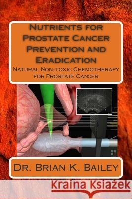 Nutrients for Prostate Cancer Prevention and Eradication: Natural Non-toxic Chemotherapy for Prostate Cancer Bailey, Brian K. 9781511572149
