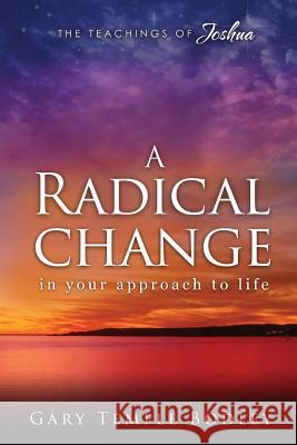 A Radical Change in Your Approach to Life: The Teachings of Joshua Gary Temple Bodley 9781511572408