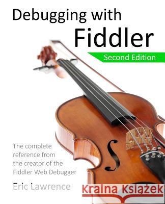 Debugging with Fiddler: The complete reference from the creator of the Fiddler Web Debugger Lawrence, Eric 9781511572903 Createspace