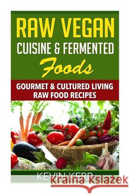 Raw Vegan Cuisine & Fermented Foods: Gourmet & Cultured Living Raw Food Recipes. Kevin Kerr 9781511573788