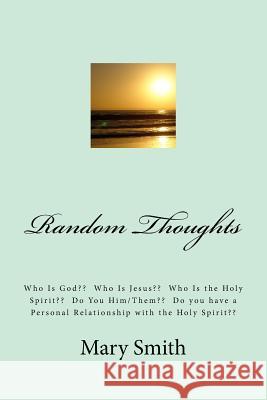 Random Thoughts: Who Is God Who Is Jesus Who Is the Holy Spirit Do You Him/Them Do you have a Personal Relationship with the Holy Spiri Mary Smith 9781511574600 Createspace Independent Publishing Platform