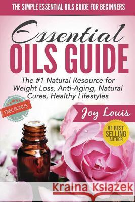 The Simple Essential Oils Guide for Beginners: Essential Oils for Beginners - #1 Natural Resource for Natural Weight Loss, Anti-Aging, Natural Cures, Joy Louis 9781511574839