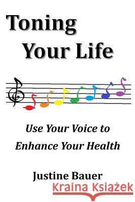 Toning Your Life: Use Your Voice to Enhance Your Health Justine Bauer 9781511576406