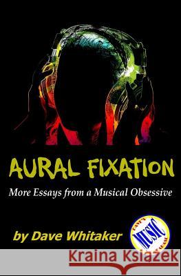 Aural Fixation; More Essays from a Musical Obsessive Dave Whitaker 9781511576994 Createspace