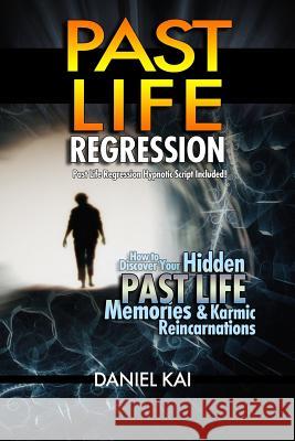 Past Life Regression: How to Discover Your Hidden Past Life Memories & Karmic Reincarnations through Hypnosis Kai, Daniel 9781511578097
