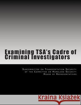 Examining TSA's Cadre of Criminal Investigators Subcommittee on Transportation Security 9781511579131 Createspace
