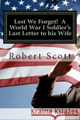 Lest We Forget! A World War I Soldier's Last Letter to his Wife: A World War I Soldier's Last Letter to his Wife Scott, Robert 9781511580939
