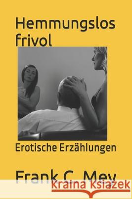 Hemmungslos frivol: Erotische Erzählungen S Grey, Frank C Mey 9781511582612 Createspace Independent Publishing Platform