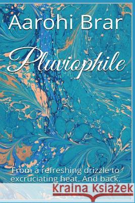 Pluviophile: From a refreshing drizzle to excruciating heat. And back. Brar, Aarohi 9781511583459