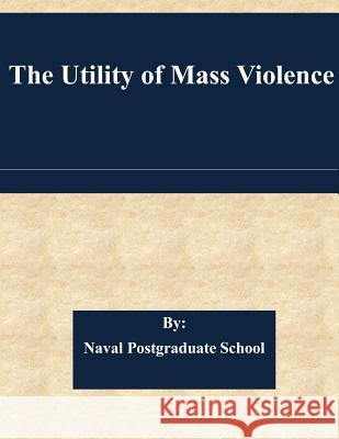 The Utility of Mass Violence Naval Postgraduate School 9781511584128 Createspace