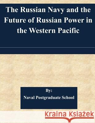 The Russian Navy and the Future of Russian Power in the Western Pacific Naval Postgraduate School 9781511584135 Createspace