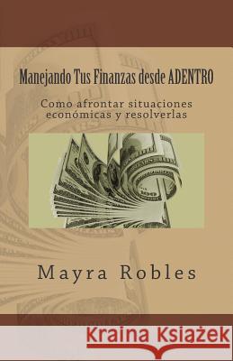 Manejando Tus Finanzas desde ADENTRO: Como afrontar situaciones economicas y resolverlas Robles, Mayra I. 9781511585071