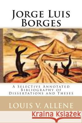 Jorge Luis Borges: A Selective Annotated Bibliography of Dissertations and Theses Louis V. Allene 9781511587914 Createspace