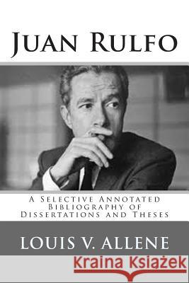 Juan Rulfo: A Selective Annotated Bibliography of Dissertations and Theses Louis V. Allene 9781511588270 Createspace