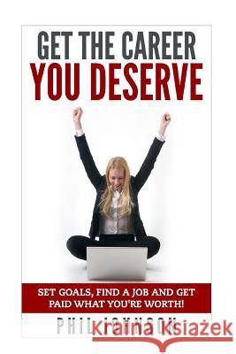 Get The Career You Deserve: Set Goals, Find a Job and Get Paid What You're Worth! Johnson, Phil 9781511588843 Createspace
