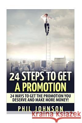 24 Steps to Get a Promotion: 24 Ways to Get The Promotion You Deserve to Make More Money Johnson, Phil 9781511589062