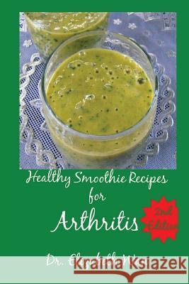 Healthy Smoothie Recipes for Arthritis 2nd Edition Dr Elizabeth Wan 9781511590709 Createspace