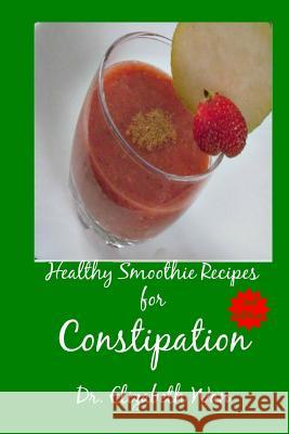 Healthy Smoothie Recipes for Constipation 2nd Edition Dr Elizabeth Wan 9781511590983 Createspace