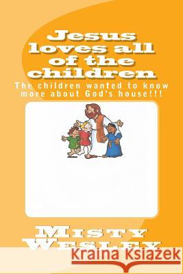 Jesus loves all of the children: The children wanted to know more about God's house!!! Wesley, Misty Lynn 9781511592000 Createspace