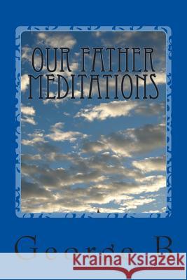 Our Father Meditations: Contemplating the Lord's Prayer George B 9781511592666 Createspace