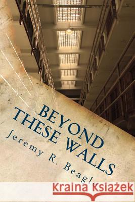 Beyond These Walls Jeremy R. Beagle 9781511594950 Createspace